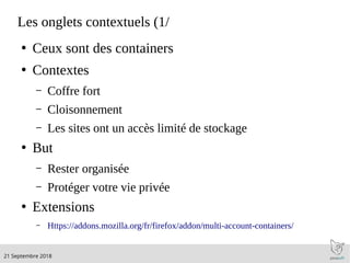 .21 Septembre 2018
Les onglets contextuels (1/
●
Ceux sont des containers
●
Contextes
– Coffre fort
– Cloisonnement
– Les sites ont un accès limité de stockage
●
But
– Rester organisée
– Protéger votre vie privée
●
Extensions
– Https://addons.mozilla.org/fr/firefox/addon/multi-account-containers/
 