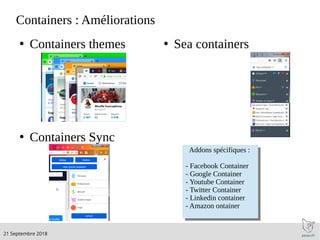 .21 Septembre 2018
Containers : Améliorations
●
Containers themes ●
Sea containers
●
Containers Sync
Addons spécifiques :
- Facebook Container
- Google Container
- Youtube Container
- Twitter Container
- Linkedin container
- Amazon ontainer
Addons spécifiques :
- Facebook Container
- Google Container
- Youtube Container
- Twitter Container
- Linkedin container
- Amazon ontainer
 