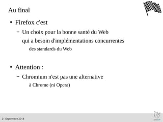.21 Septembre 2018
Au final
●
Firefox c'est
– Un choix pour la bonne santé du Web
qui a besoin d'implémentations concurrentes
des standards du Web
●
Attention :
– Chromium n'est pas une alternative
à Chrome (ni Opera)
 