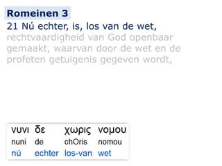 21 Nú echter, is, los van de wet,
rechtvaardigheid van God openbaar
gemaakt, waarvan door de wet en de
profeten getuigenis gegeven wordt,
Romeinen 3
 