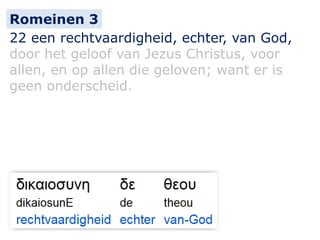 22 een rechtvaardigheid, echter, van God,
door het geloof van Jezus Christus, voor
allen, en op allen die geloven; want er is
geen onderscheid.
Romeinen 3
 