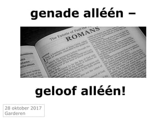 genade alléén –
28 oktober 2017
Garderen
geloof alléén!
 