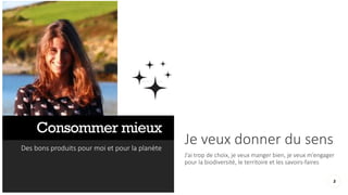 Consommer mieux
Des bons produits pour moi et pour la planète
Je veux donner du sens
J’ai trop de choix, je veux manger bien, je veux m’engager
pour la biodiversité, le territoire et les savoirs-faires
5
 