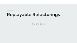 Replayable Refactorings
Juan Cruz Gardey
 