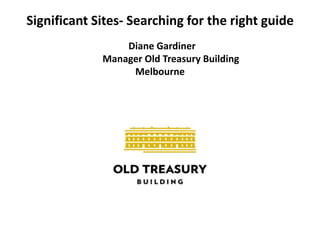 Significant Sites- Searching for the right guideDiane Gardiner          Manager Old Treasury Building Melbourne 
