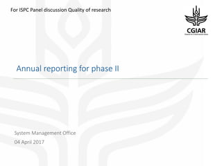 Annual reporting for phase II
System Management Office
04 April 2017
For ISPC Panel discussion Quality of research
 