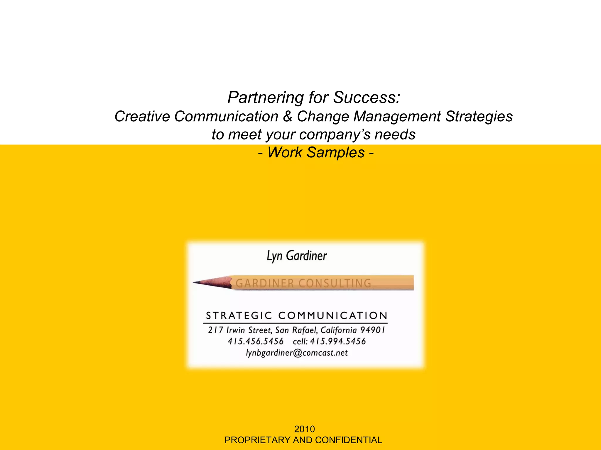 Partnering for Success:
Creative Communication & Change Management Strategies
            to meet your company’s needs
                   - Work Samples -




                          2010
              PROPRIETARY AND CONFIDENTIAL
 