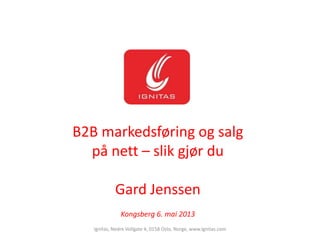 B2B markedsføring og salg
på nett – slik gjør du
Gard Jenssen
Kongsberg 6. mai 2013
Ignitas, Nedre Vollgate 4, 0158 Oslo, Norge, www.ignitas.com
 