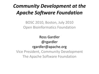 Community Development at the
 Apache Software Foundation
     BOSC 2010, Boston, July 2010
    Open Bioinformatics Foundation

               Ross Gardler
                 @rgardler
           rgardler@apache.org
 Vice President, Community Development
     The Apache Software Foundation
 