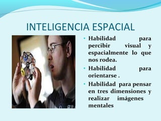 INTELIGENCIA ESPACIAL
• Habilidad para
percibir visual y
espacialmente lo que
nos rodea.
• Habilidad para
orientarse .
• Habilidad para pensar
en tres dimensiones y
realizar imágenes
mentales
 