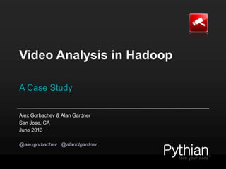 Video Analysis in Hadoop
A Case Study
Alex Gorbachev & Alan Gardner
San Jose, CA
June 2013
@alexgorbachev @alanctgardner
 