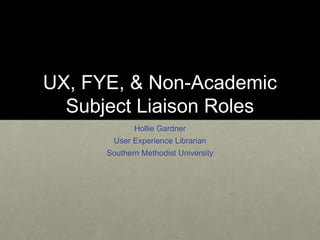 UX, FYE, & Non-Academic
Subject Liaison Roles
Hollie Gardner
User Experience Librarian
Southern Methodist University
 