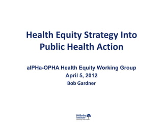 Health Equity Strategy Into
  Public Health Action
alPHa-OPHA Health Equity Working Group
            April 5, 2012
             Bob Gardner
 