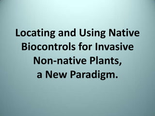 Locating and Using Native
 Biocontrols for Invasive
   Non-native Plants,
    a New Paradigm.
 