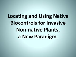 Locating and Using Native
Biocontrols for Invasive
Non-native Plants,
a New Paradigm.
 