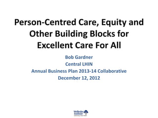 Person-Centred Care, Equity and
   Other Building Blocks for
     Excellent Care For All
                  Bob Gardner
                  Central LHIN
    Annual Business Plan 2013-14 Collaborative
               December 12, 2012
 