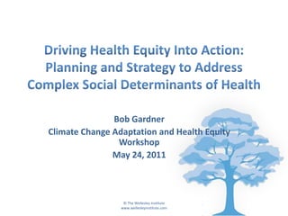 Driving Health Equity Into Action: Planning and Strategy to Address Complex Social Determinants of Health Bob Gardner Climate Change Adaptation and Health Equity Workshop May 24, 2011 