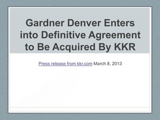 Gardner Denver Enters
into Definitive Agreement
 to Be Acquired By KKR
   Press release from kkr.com March 8, 2013
 