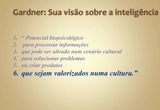 1. “ Potencial biopsicológico
2. para processar informações
3. que pode ser ativado num cenário cultural
4. para solucionar problemas
5. ou criar produtos
6. que sejam valorizados numa cultura.”
 