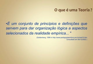 •É um conjunto de princípios e definições que
servem para dar organização lógica a aspectos
selecionados da realidade empírica... "
(Goldenberg, 1998 in http://www.pedagogiaemfoco.pro.br/met10.htm
consultado em 06/12/2002 )
 