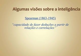 Spearman (1863-1945)
“capacidade de fazer deduções a partir de
relações e correlações”
 