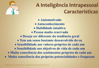  Automotivado
 Autoconhecimento
 Habilidade intuitiva
 Pessoa muito reservada
 Deseja ser diferente da tendência geral
 Tem um senso bastante desenvolvido do eu
 Sensibilidade aos valores próprios de cada um
 Sensibilidade aos objetivos de vida de cada um
 Muita consciência dos sentimentos próprios de cada um
 Muita consciência das próprias potencialidades e fraquezas
Dryden, G & Vos, J: Revolucionando o aprendizado, São Paulo, Makron Books, 1996
 