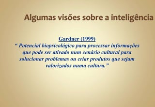 Gardner (1999)
“ Potencial biopsicológico para processar informações
que pode ser ativado num cenário cultural para
solucionar problemas ou criar produtos que sejam
valorizados numa cultura.”
 