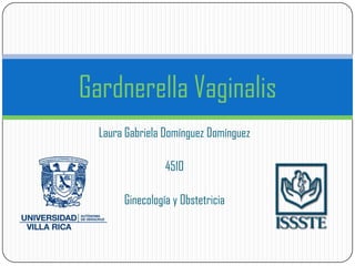 Gardnerella Vaginalis
  Laura Gabriela Domínguez Domínguez

                 4510

       Ginecología y Obstetricia
 