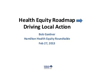 Health Equity Roadmap
Driving Local Action
Bob Gardner
Hamilton Health Equity Roundtable
Feb 27, 2013
 