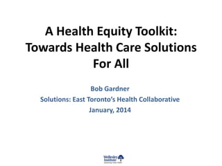 A Health Equity Toolkit:
Towards Health Care Solutions
For All
Bob Gardner
Solutions: East Toronto’s Health Collaborative
January, 2014

 