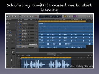 Scheduling conflicts caused me to start
learning
Photo: Lindsey Gardner
 