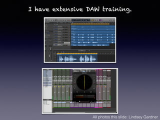 I have extensive DAW training.
All photos this slide: Lindsey Gardner
 