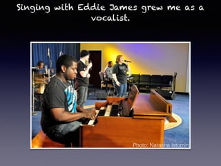 Singing with Eddie James grew me as a
vocalist.
Photo: Natasha Istomin
 