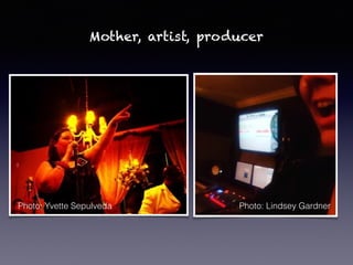 Mother, artist, producer
Photo: Lindsey GardnerPhoto: Yvette Sepulveda
 