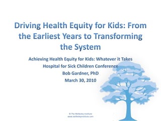Achieving Health Equity for Kids: Whatever it Takes
       Hospital for Sick Children Conference
                 Bob Gardner, PhD
                  March 30, 2010




                    © The Wellesley Institute
                   www.wellesleyinstitute.com
 