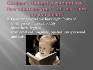    Gardner believes we have eight forms of
    intelligence: musical, bodily
    kinesthetic, logical-
    mathematical, linguistic, spatial, interpersonal,
    and naturalist.
 