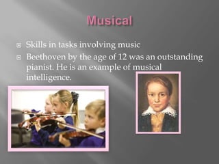    Skills in tasks involving music
   Beethoven by the age of 12 was an outstanding
    pianist. He is an example of musical
    intelligence.

 