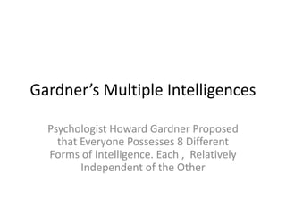 Gardner’s Multiple Intelligences

  Psychologist Howard Gardner Proposed
    that Everyone Possesses 8 Different
  Forms of Intelligence. Each , Relatively
         Independent of the Other
 