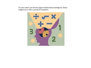 To some extent, we all have logical-mathematical intelligence. Many
insights occur after a period of incubation.
 