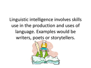 Linguistic intelligence involves skills
 use in the production and uses of
   language. Examples would be
    writers, poets or storytellers.
 