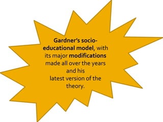 Gardner’s socio-
educational model, with
its major modifications
made all over the years
and his
latest version of the
the...