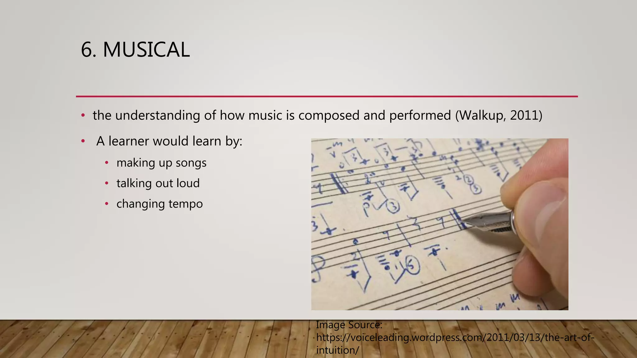 6. MUSICAL
• the understanding of how music is composed and performed (Walkup, 2011)
• A learner would learn by:
• making up songs
• talking out loud
• changing tempo
Image Source:
https://voiceleading.wordpress.com/2011/03/13/the-art-of-
intuition/
 