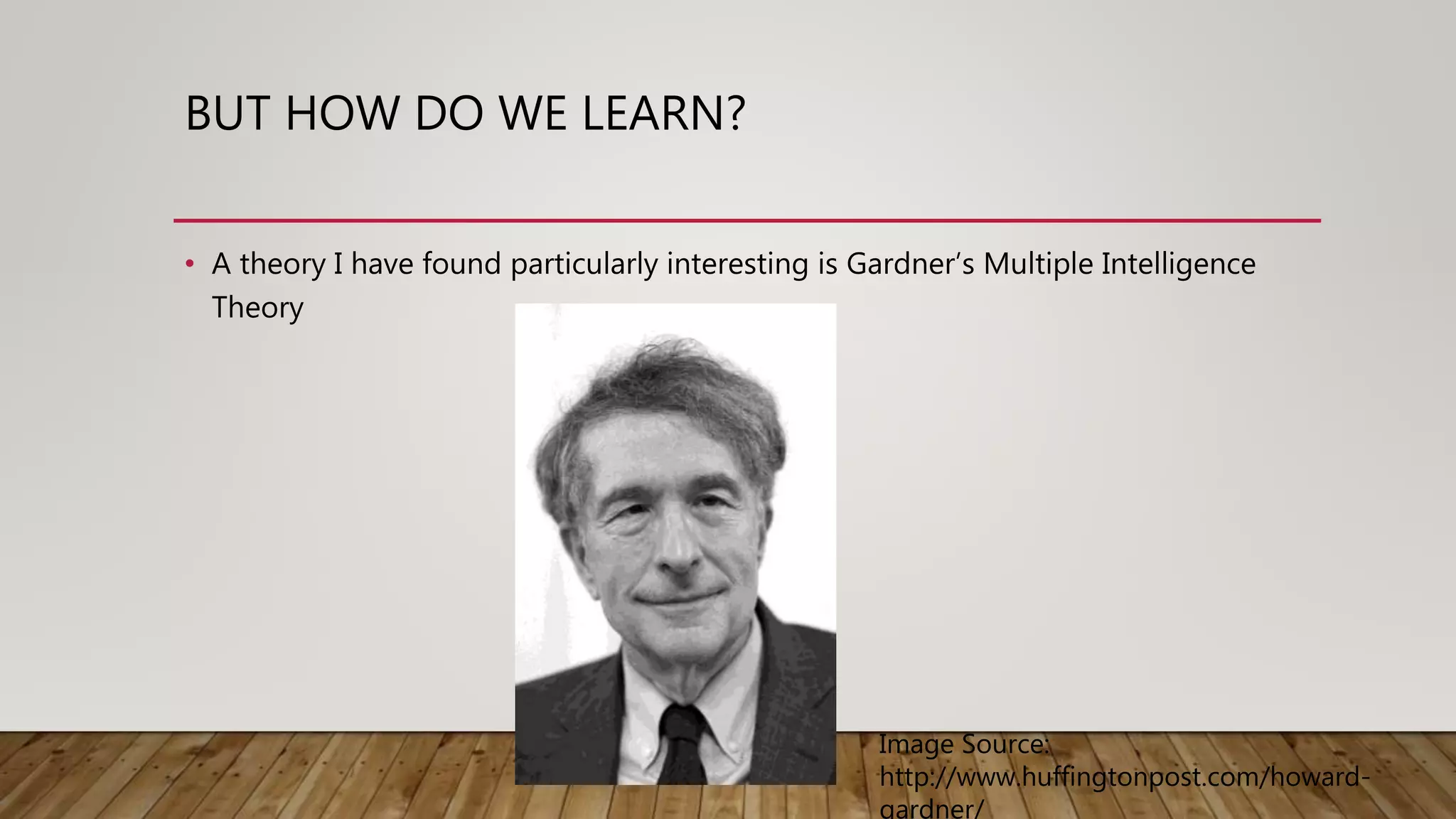 BUT HOW DO WE LEARN?
• A theory I have found particularly interesting is Gardner’s Multiple Intelligence
Theory
Image Source:
http://www.huffingtonpost.com/howard-
gardner/
 