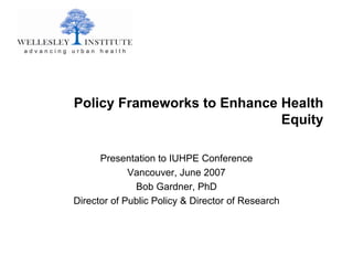 Policy Frameworks to Enhance Health
                             Equity

      Presentation to IUHPE Conference
             Vancouver, June 2007
              Bob Gardner, PhD
Director of Public Policy & Director of Research
 