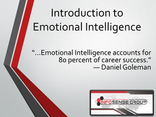 Introduction to
Emotional Intelligence
“...Emotional Intelligence accounts for
80 percent of career success.”
― Daniel Goleman
© InfoSense Group, LLC
 