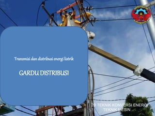 Transmisi dan distribusi energi listrik
GARDUDISTRIBUSI
2B TEKNIK KONVERSI ENERGI
TEKNIK MESIN
 