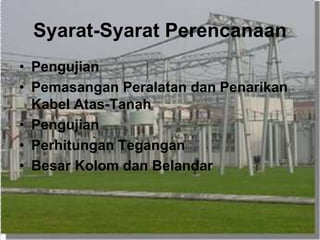 Syarat-Syarat Perencanaan
• Pengujian
• Pemasangan Peralatan dan Penarikan
Kabel Atas-Tanah
• Pengujian
• Perhitungan Tegangan
• Besar Kolom dan Belandar
 
