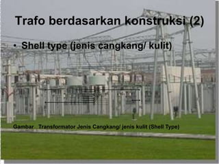 Trafo berdasarkan konstruksi (2)
• Shell type (jenis cangkang/ kulit)
v
v
v
H1
H2X2
X1
Gambar Transformator Jenis Cangkang/ jenis kulit (Shell Type)
 