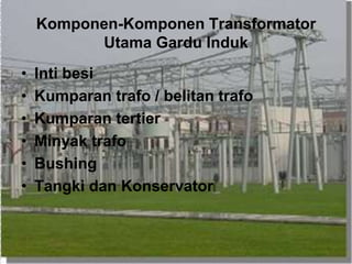 Komponen-Komponen Transformator
Utama Gardu Induk
• Inti besi
• Kumparan trafo / belitan trafo
• Kumparan tertier
• Minyak trafo
• Bushing
• Tangki dan Konservator
 