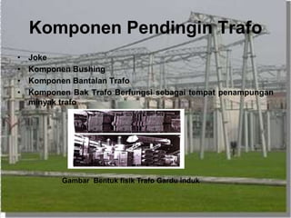 Komponen Pendingin Trafo
• Joke
• Komponen Bushing
• Komponen Bantalan Trafo
• Komponen Bak Trafo Berfungsi sebagai tempat penampungan
minyak trafo
Gambar Bentuk fisik Trafo Gardu induk
 